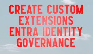 Create Custom Extensions in Entra Identity Governance