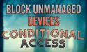 Block Unmanaged Devices Using Conditional Access Policy