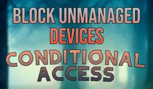 Block Unmanaged Devices Using Conditional Access Policy