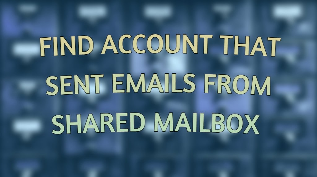 find-account-that-sent-emails-from-shared-mailbox-using-powershell